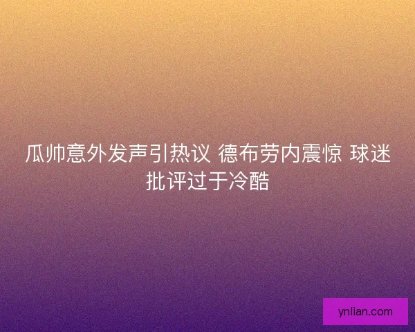 瓜帅意外发声引热议 德布劳内震惊 球迷批评过于冷酷