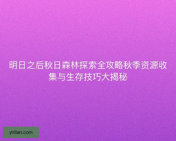 明日之后秋日森林探索全攻略秋季资源收集与生存技巧大揭秘