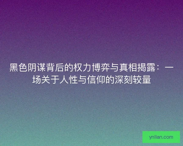 黑色阴谋背后的权力博弈与真相揭露：一场关于人性与信仰的深刻较量