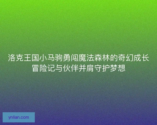 洛克王国小马驹勇闯魔法森林的奇幻成长冒险记与伙伴并肩守护梦想