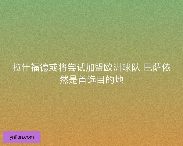 拉什福德或将尝试加盟欧洲球队 巴萨依然是首选目的地