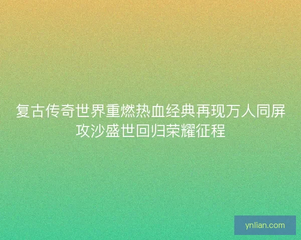 复古传奇世界重燃热血经典再现万人同屏攻沙盛世回归荣耀征程