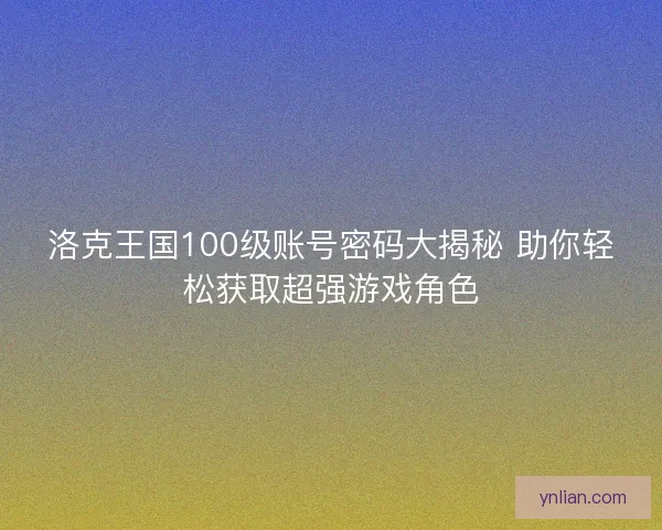 洛克王国100级账号密码大揭秘 助你轻松获取超强游戏角色