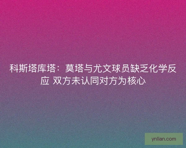 科斯塔库塔：莫塔与尤文球员缺乏化学反应 双方未认同对方为核心