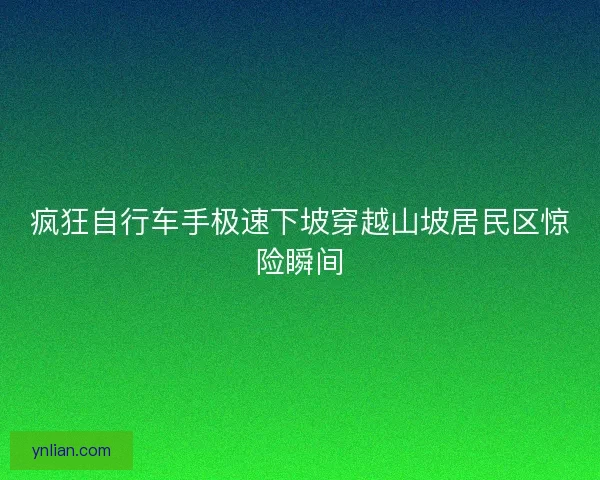 疯狂自行车手极速下坡穿越山坡居民区惊险瞬间