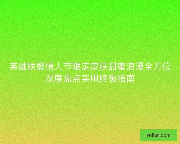 英雄联盟情人节限定皮肤甜蜜浪漫全方位深度盘点实用终极指南