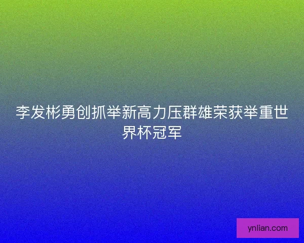 李发彬勇创抓举新高力压群雄荣获举重世界杯冠军
