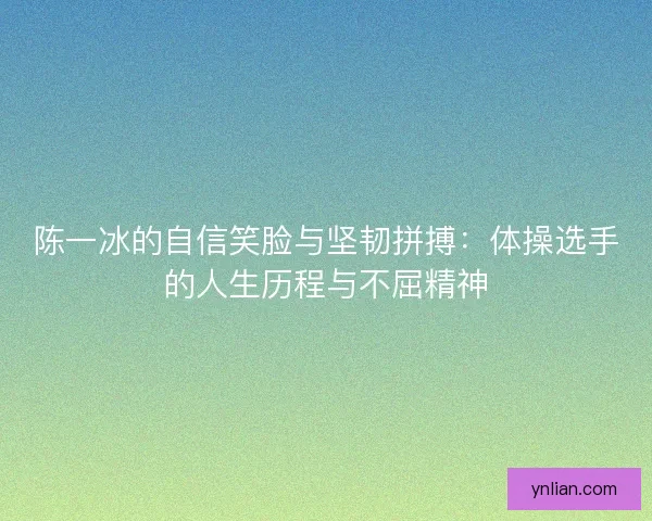 陈一冰的自信笑脸与坚韧拼搏：体操选手的人生历程与不屈精神