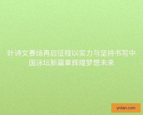 叶诗文赛场再启征程以实力与坚持书写中国泳坛新篇章辉煌梦想未来