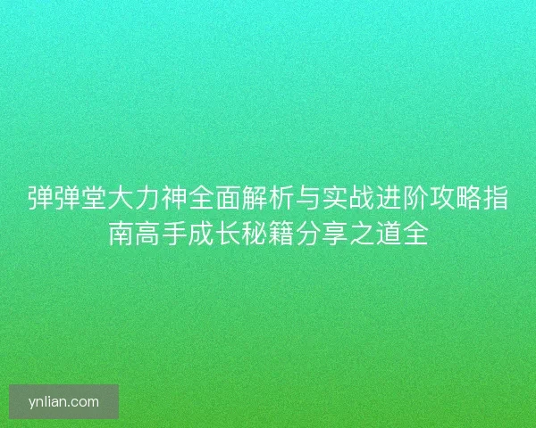 弹弹堂大力神全面解析与实战进阶攻略指南高手成长秘籍分享之道全