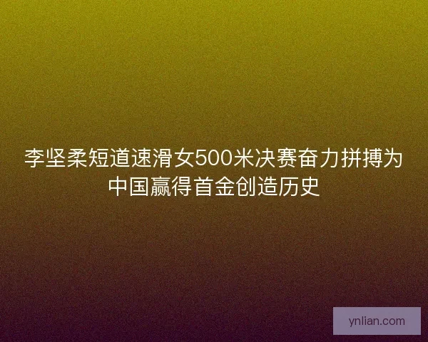 李坚柔短道速滑女500米决赛奋力拼搏为中国赢得首金创造历史
