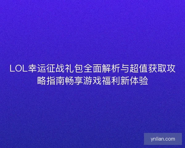 LOL幸运征战礼包全面解析与超值获取攻略指南畅享游戏福利新体验