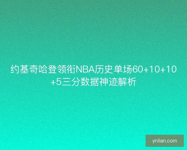 约基奇哈登领衔NBA历史单场60+10+10+5三分数据神迹解析