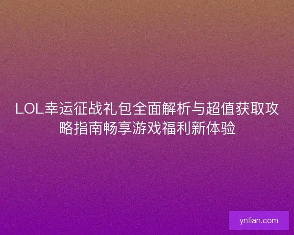 LOL幸运征战礼包全面解析与超值获取攻略指南畅享游戏福利新体验