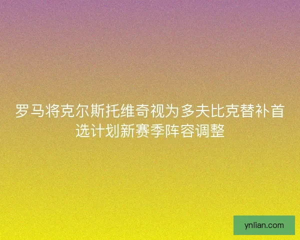 罗马将克尔斯托维奇视为多夫比克替补首选计划新赛季阵容调整