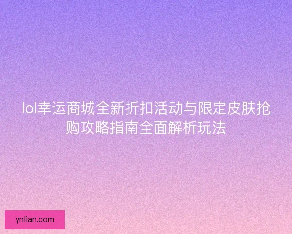 lol幸运商城全新折扣活动与限定皮肤抢购攻略指南全面解析玩法