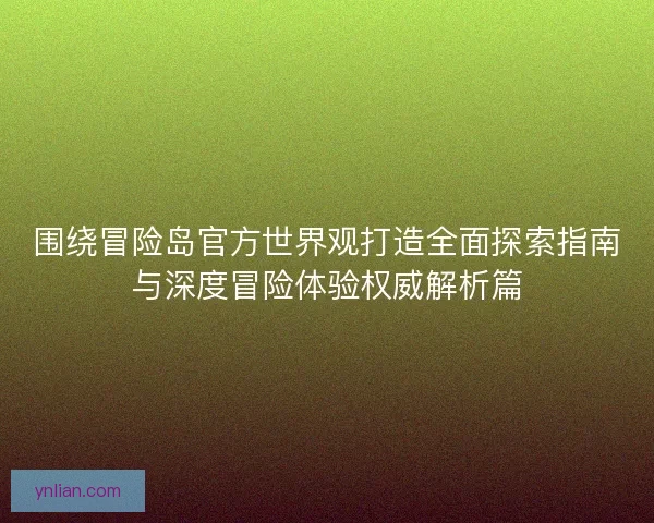 围绕冒险岛官方世界观打造全面探索指南与深度冒险体验权威解析篇