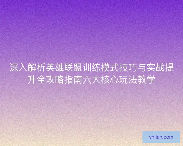 深入解析英雄联盟训练模式技巧与实战提升全攻略指南六大核心玩法教学
