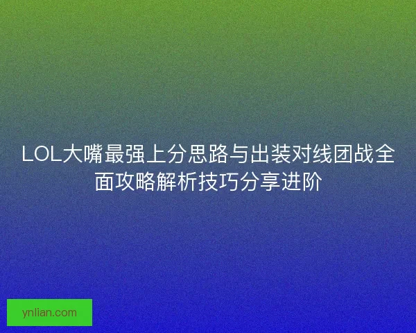 LOL大嘴最强上分思路与出装对线团战全面攻略解析技巧分享进阶