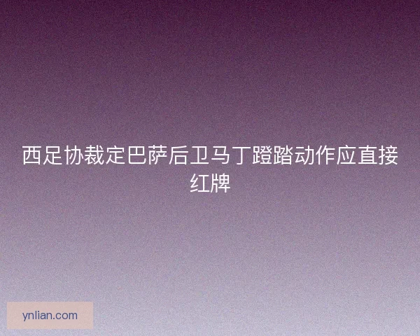 西足协裁定巴萨后卫马丁蹬踏动作应直接红牌