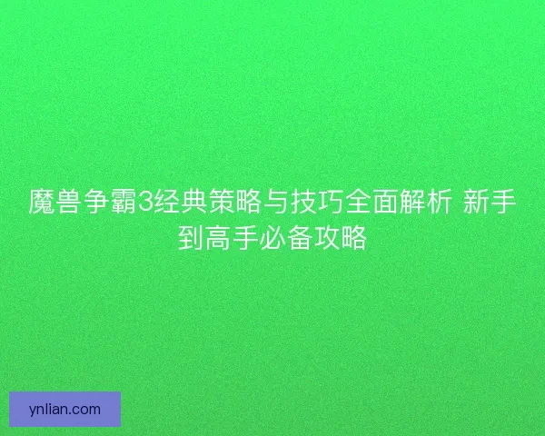 魔兽争霸3经典策略与技巧全面解析 新手到高手必备攻略
